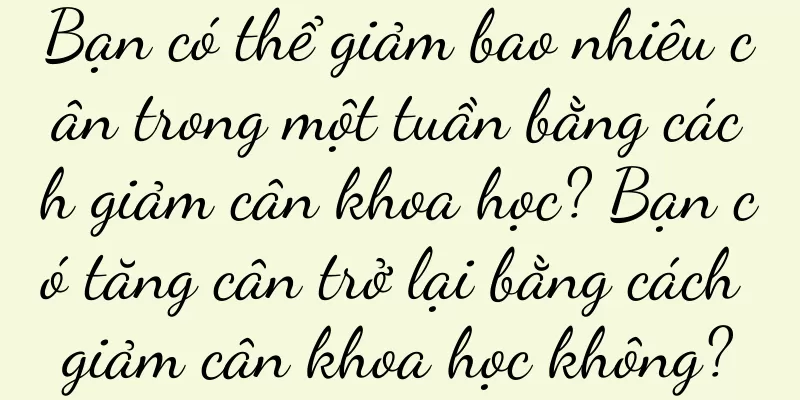 Bạn có thể giảm bao nhiêu cân trong một tuần bằng cách giảm cân khoa học? Bạn có tăng cân trở lại bằng cách giảm cân khoa học không?