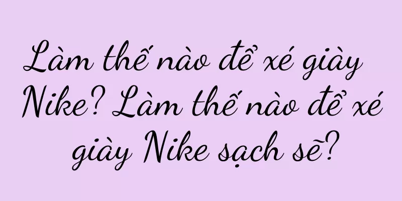 Làm thế nào để xé giày Nike? Làm thế nào để xé giày Nike sạch sẽ?