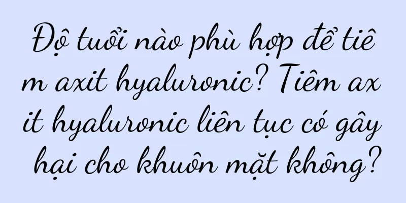 Độ tuổi nào phù hợp để tiêm axit hyaluronic? Tiêm axit hyaluronic liên tục có gây hại cho khuôn mặt không?