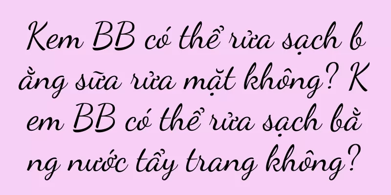 Kem BB có thể rửa sạch bằng sữa rửa mặt không? Kem BB có thể rửa sạch bằng nước tẩy trang không?