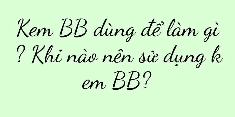 Kem BB dùng để làm gì? Khi nào nên sử dụng kem BB?