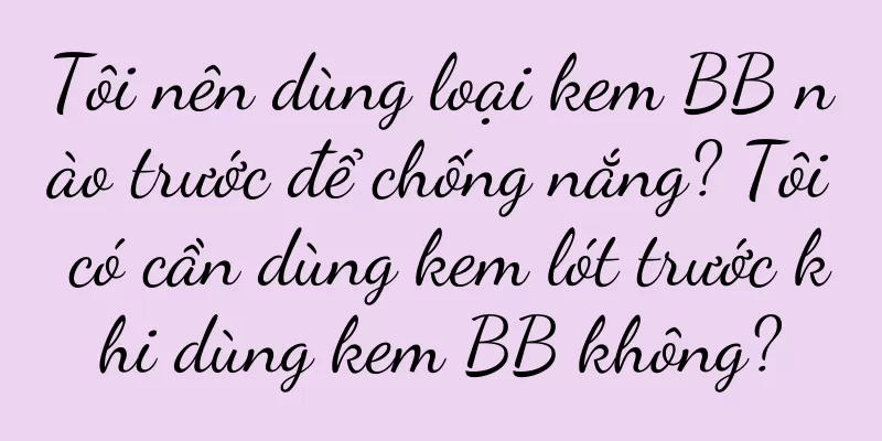 Tôi nên dùng loại kem BB nào trước để chống nắng? Tôi có cần dùng kem lót trước khi dùng kem BB không?