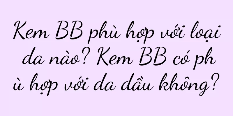 Kem BB phù hợp với loại da nào? Kem BB có phù hợp với da dầu không?
