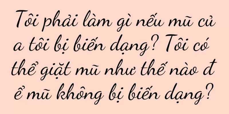 Tôi phải làm gì nếu mũ của tôi bị biến dạng? Tôi có thể giặt mũ như thế nào để mũ không bị biến dạng?