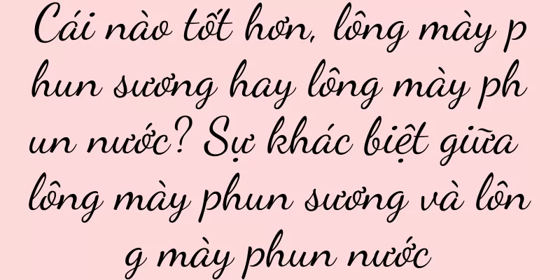 Cái nào tốt hơn, lông mày phun sương hay lông mày phun nước? Sự khác biệt giữa lông mày phun sương và lông mày phun nước