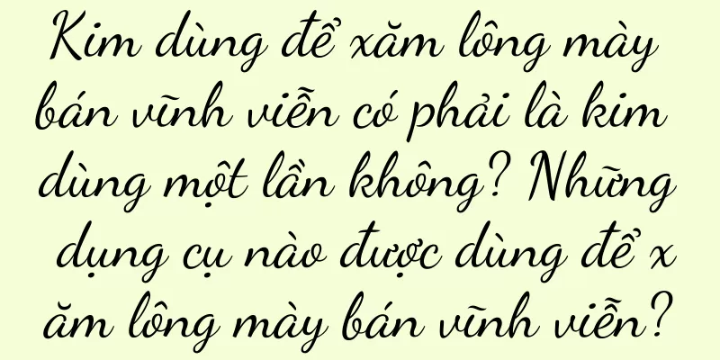 Kim dùng để xăm lông mày bán vĩnh viễn có phải là kim dùng một lần không? Những dụng cụ nào được dùng để xăm lông mày bán vĩnh viễn?
