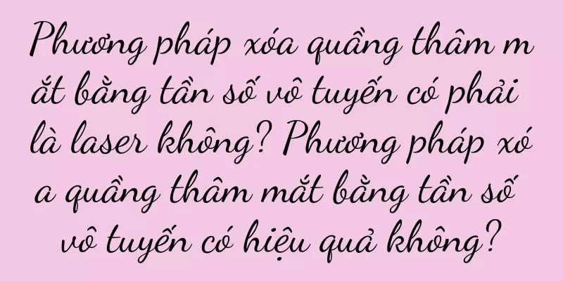 Phương pháp xóa quầng thâm mắt bằng tần số vô tuyến có phải là laser không? Phương pháp xóa quầng thâm mắt bằng tần số vô tuyến có hiệu quả không?
