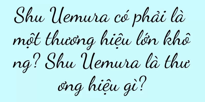 Shu Uemura có phải là một thương hiệu lớn không? Shu Uemura là thương hiệu gì?