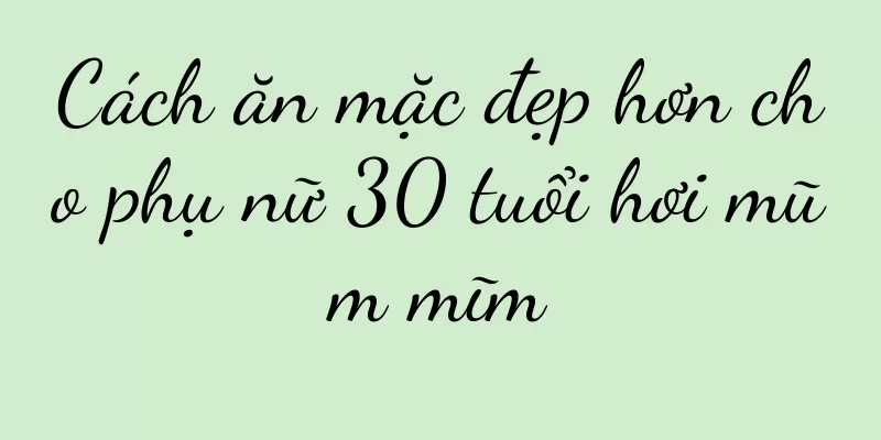 Cách ăn mặc đẹp hơn cho phụ nữ 30 tuổi hơi mũm mĩm