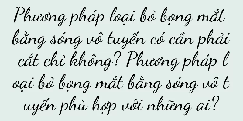 Phương pháp loại bỏ bọng mắt bằng sóng vô tuyến có cần phải cắt chỉ không? Phương pháp loại bỏ bọng mắt bằng sóng vô tuyến phù hợp với những ai?