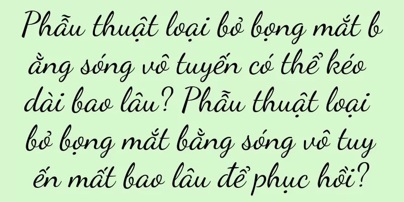 Phẫu thuật loại bỏ bọng mắt bằng sóng vô tuyến có thể kéo dài bao lâu? Phẫu thuật loại bỏ bọng mắt bằng sóng vô tuyến mất bao lâu để phục hồi?