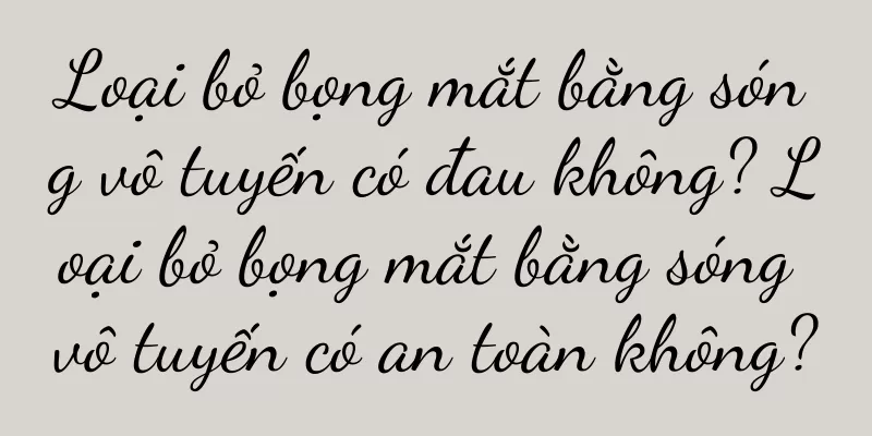 Loại bỏ bọng mắt bằng sóng vô tuyến có đau không? Loại bỏ bọng mắt bằng sóng vô tuyến có an toàn không?