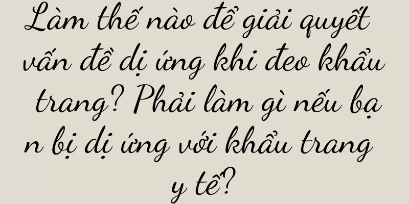 Làm thế nào để giải quyết vấn đề dị ứng khi đeo khẩu trang? Phải làm gì nếu bạn bị dị ứng với khẩu trang y tế?