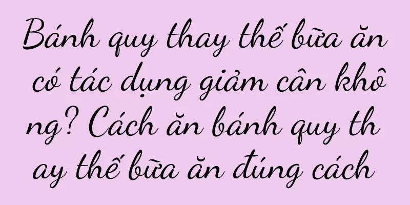Bánh quy thay thế bữa ăn có tác dụng giảm cân không? Cách ăn bánh quy thay thế bữa ăn đúng cách