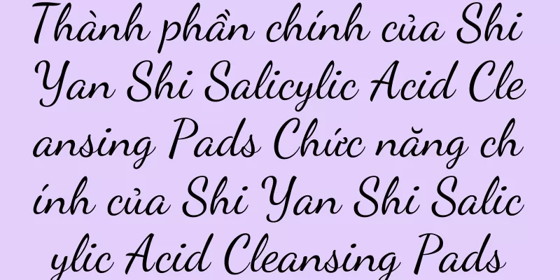 Thành phần chính của Shi Yan Shi Salicylic Acid Cleansing Pads Chức năng chính của Shi Yan Shi Salicylic Acid Cleansing Pads