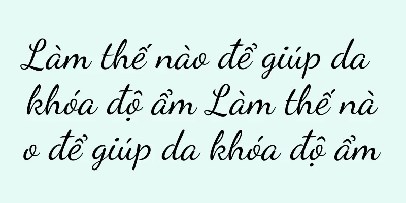 Làm thế nào để giúp da khóa độ ẩm Làm thế nào để giúp da khóa độ ẩm