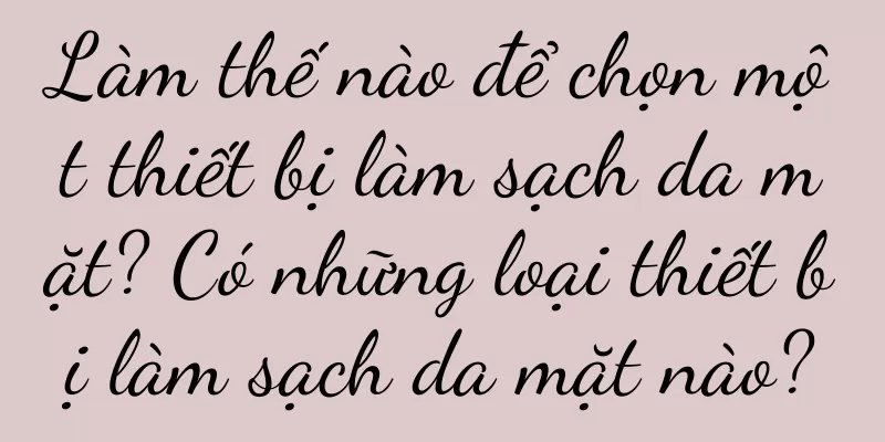 Làm thế nào để chọn một thiết bị làm sạch da mặt? Có những loại thiết bị làm sạch da mặt nào?