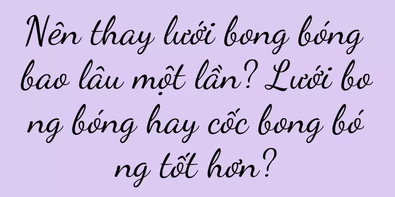 Nên thay lưới bong bóng bao lâu một lần? Lưới bong bóng hay cốc bong bóng tốt hơn?