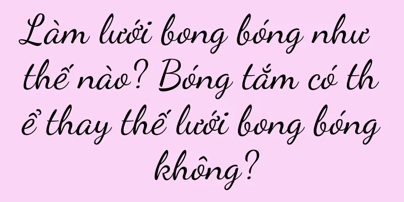 Làm lưới bong bóng như thế nào? Bóng tắm có thể thay thế lưới bong bóng không?