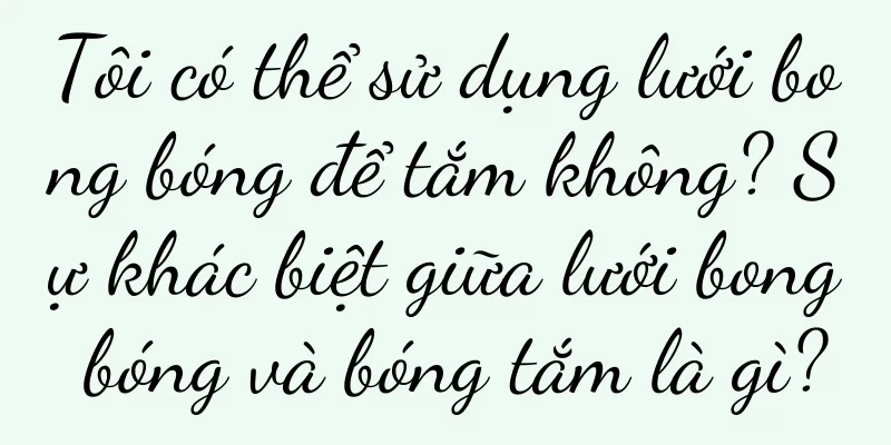 Tôi có thể sử dụng lưới bong bóng để tắm không? Sự khác biệt giữa lưới bong bóng và bóng tắm là gì?