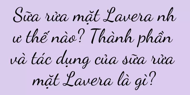 Sữa rửa mặt Lavera như thế nào? Thành phần và tác dụng của sữa rửa mặt Lavera là gì?