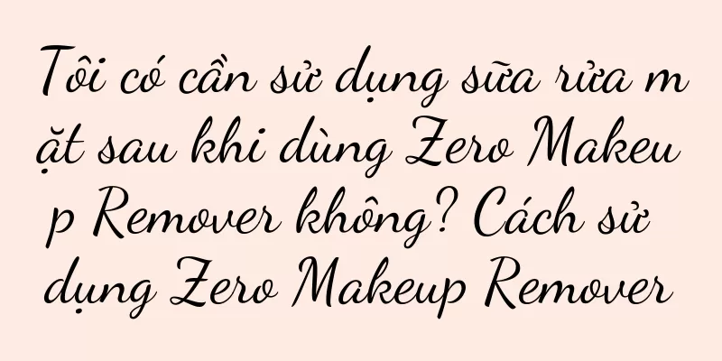 Tôi có cần sử dụng sữa rửa mặt sau khi dùng Zero Makeup Remover không? Cách sử dụng Zero Makeup Remover