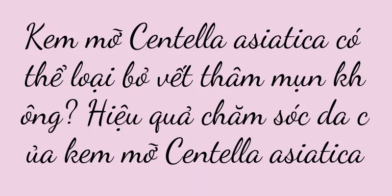Kem mỡ Centella asiatica có thể loại bỏ vết thâm mụn không? Hiệu quả chăm sóc da của kem mỡ Centella asiatica