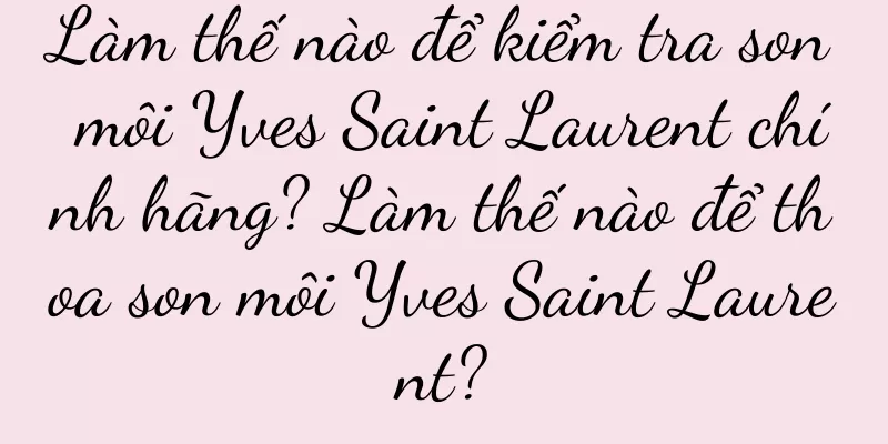 Làm thế nào để kiểm tra son môi Yves Saint Laurent chính hãng? Làm thế nào để thoa son môi Yves Saint Laurent?
