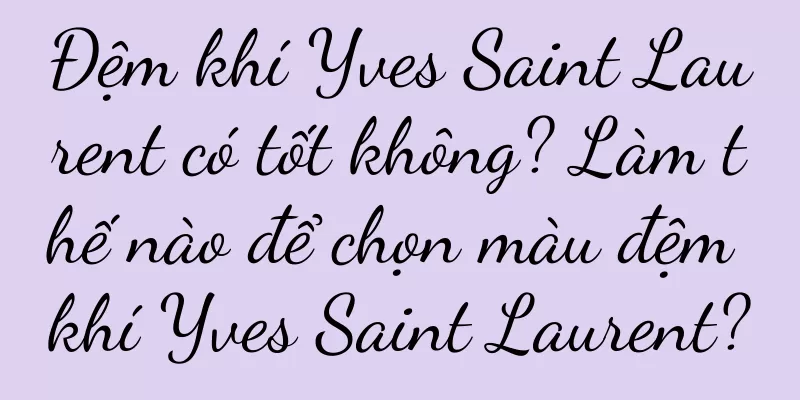 Đệm khí Yves Saint Laurent có tốt không? Làm thế nào để chọn màu đệm khí Yves Saint Laurent?