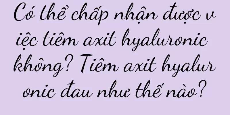 Có thể chấp nhận được việc tiêm axit hyaluronic không? Tiêm axit hyaluronic đau như thế nào?