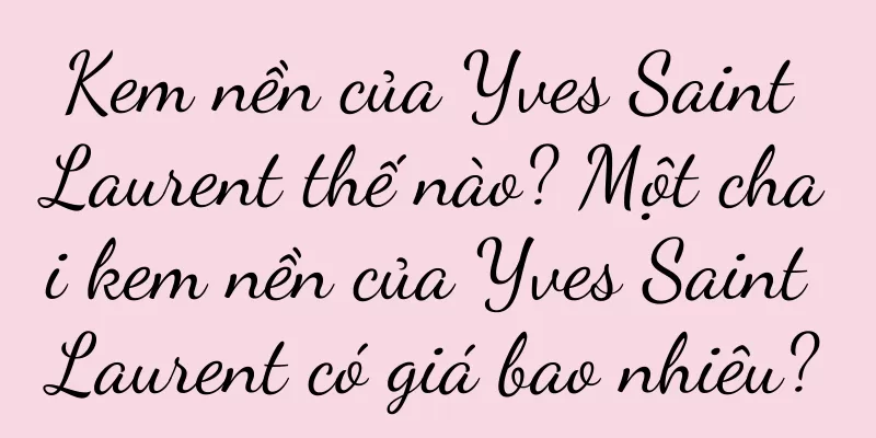 Kem nền của Yves Saint Laurent thế nào? Một chai kem nền của Yves Saint Laurent có giá bao nhiêu?