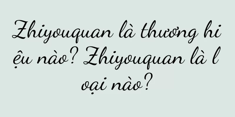 Zhiyouquan là thương hiệu nào? Zhiyouquan là loại nào?