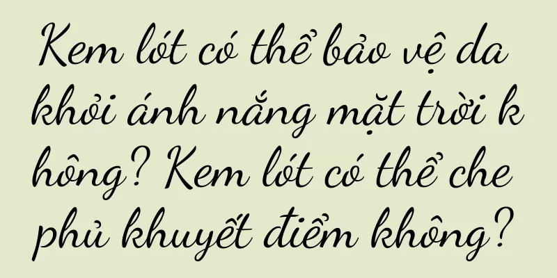 Kem lót có thể bảo vệ da khỏi ánh nắng mặt trời không? Kem lót có thể che phủ khuyết điểm không?