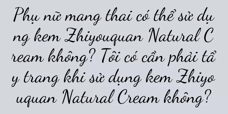 Phụ nữ mang thai có thể sử dụng kem Zhiyouquan Natural Cream không? Tôi có cần phải tẩy trang khi sử dụng kem Zhiyouquan Natural Cream không?