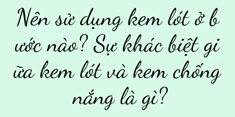 Nên sử dụng kem lót ở bước nào? Sự khác biệt giữa kem lót và kem chống nắng là gì?