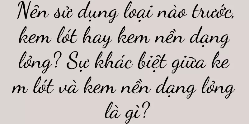 Nên sử dụng loại nào trước, kem lót hay kem nền dạng lỏng? Sự khác biệt giữa kem lót và kem nền dạng lỏng là gì?