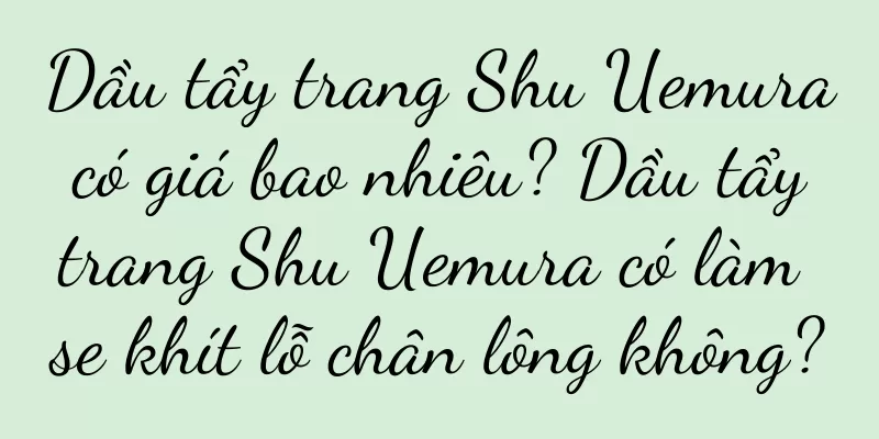 Dầu tẩy trang Shu Uemura có giá bao nhiêu? Dầu tẩy trang Shu Uemura có làm se khít lỗ chân lông không?