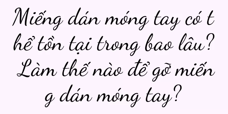Miếng dán móng tay có thể tồn tại trong bao lâu? Làm thế nào để gỡ miếng dán móng tay?