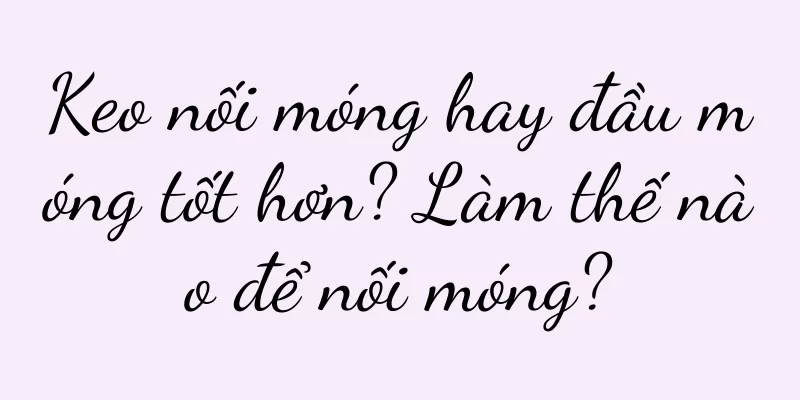 Keo nối móng hay đầu móng tốt hơn? Làm thế nào để nối móng?