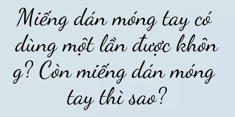 Miếng dán móng tay có dùng một lần được không? Còn miếng dán móng tay thì sao?