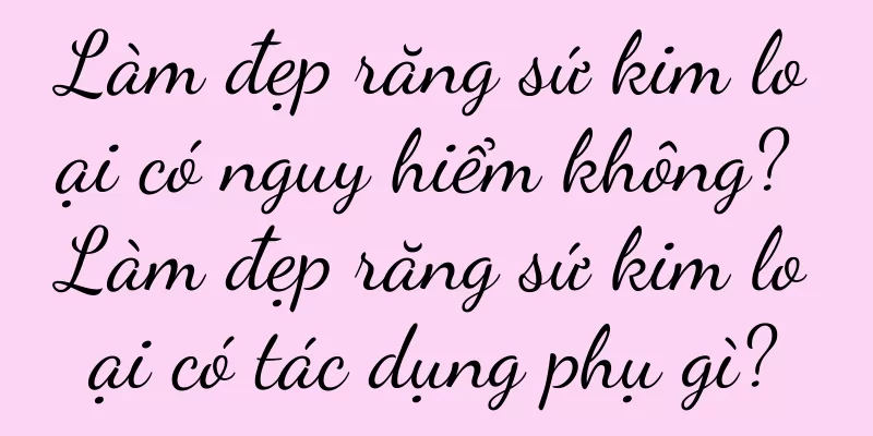 Làm đẹp răng sứ kim loại có nguy hiểm không? Làm đẹp răng sứ kim loại có tác dụng phụ gì?
