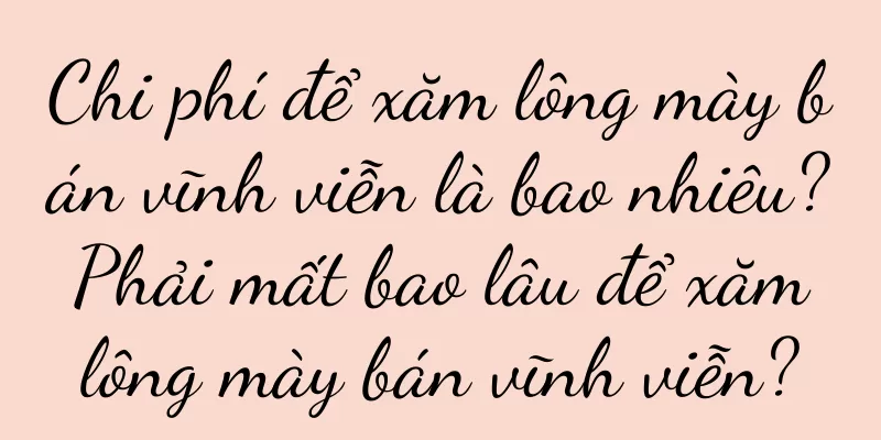 Chi phí để xăm lông mày bán vĩnh viễn là bao nhiêu? Phải mất bao lâu để xăm lông mày bán vĩnh viễn?