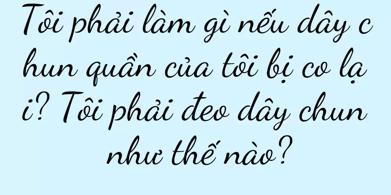 Tôi phải làm gì nếu dây chun quần của tôi bị co lại? Tôi phải đeo dây chun như thế nào?