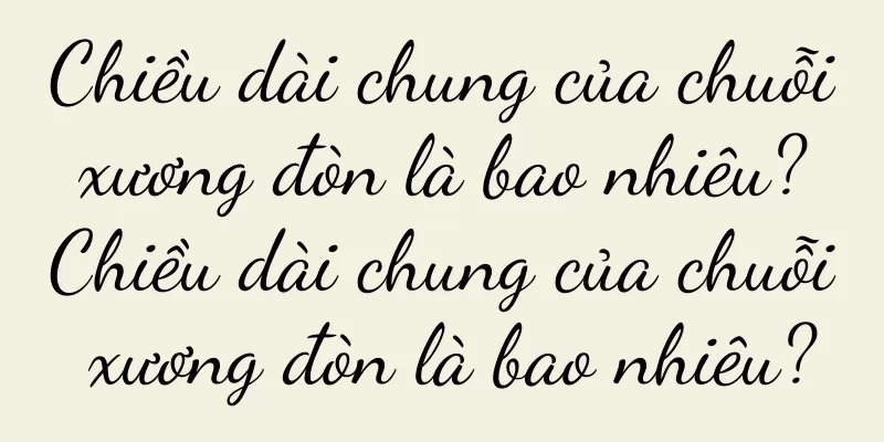 Chiều dài chung của chuỗi xương đòn là bao nhiêu? Chiều dài chung của chuỗi xương đòn là bao nhiêu?