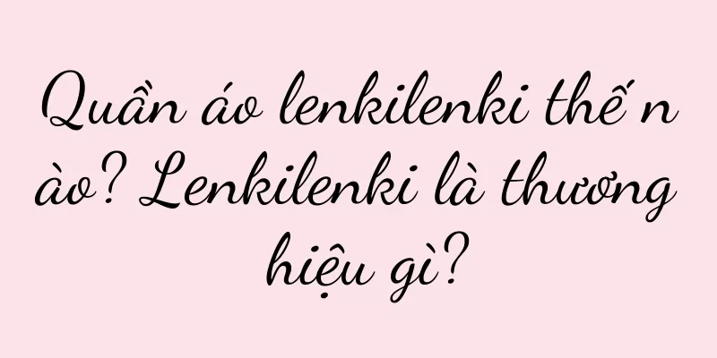 Quần áo lenkilenki thế nào? Lenkilenki là thương hiệu gì?