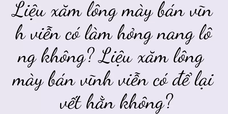 Liệu xăm lông mày bán vĩnh viễn có làm hỏng nang lông không? Liệu xăm lông mày bán vĩnh viễn có để lại vết hằn không?
