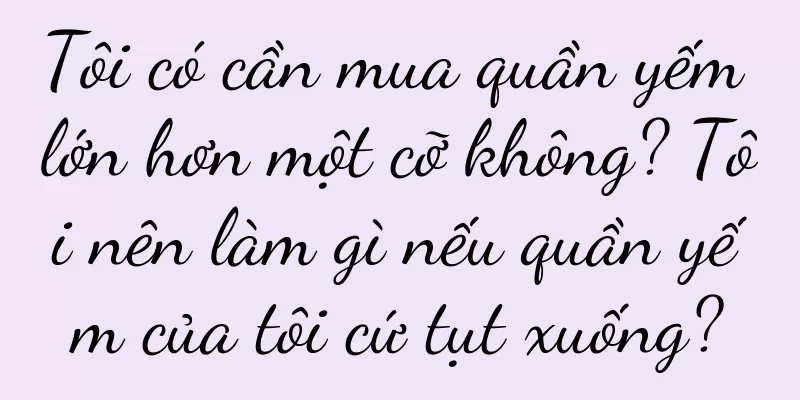 Tôi có cần mua quần yếm lớn hơn một cỡ không? Tôi nên làm gì nếu quần yếm của tôi cứ tụt xuống?