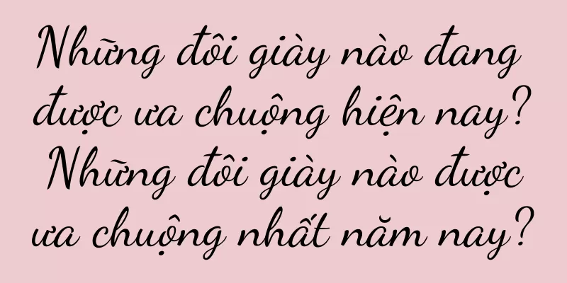 Những đôi giày nào đang được ưa chuộng hiện nay? Những đôi giày nào được ưa chuộng nhất năm nay?