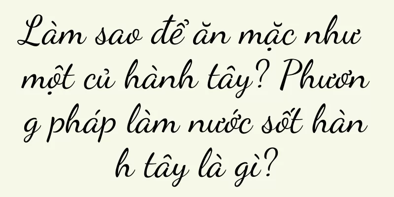 Làm sao để ăn mặc như một củ hành tây? Phương pháp làm nước sốt hành tây là gì?