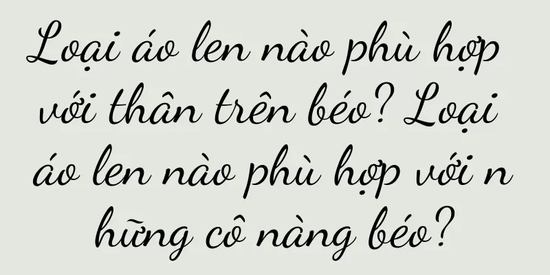 Loại áo len nào phù hợp với thân trên béo? Loại áo len nào phù hợp với những cô nàng béo?